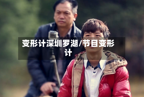 变形计深圳罗湖/节目变形计