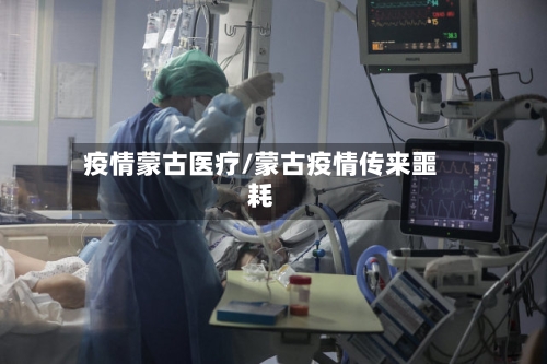 疫情蒙古医疗/蒙古疫情传来噩耗