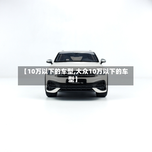 【10万以下的车型,大众10万以下的车型】