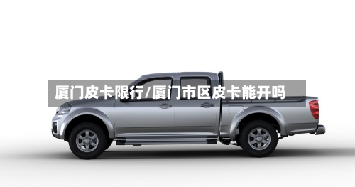 厦门皮卡限行/厦门市区皮卡能开吗