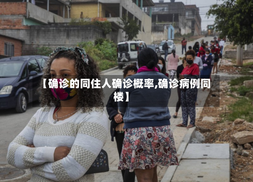 【确诊的同住人确诊概率,确诊病例同楼】