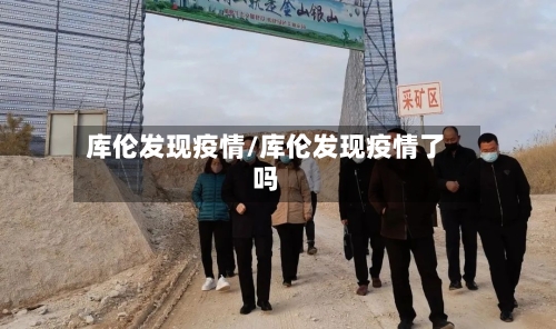 库伦发现疫情/库伦发现疫情了吗-第3张图片