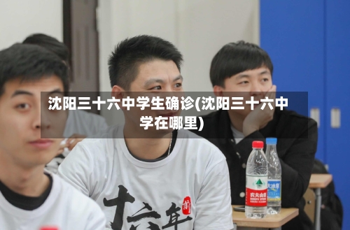 沈阳三十六中学生确诊(沈阳三十六中学在哪里)