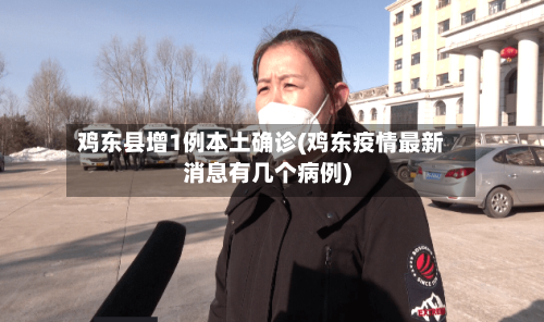 鸡东县增1例本土确诊(鸡东疫情最新消息有几个病例)