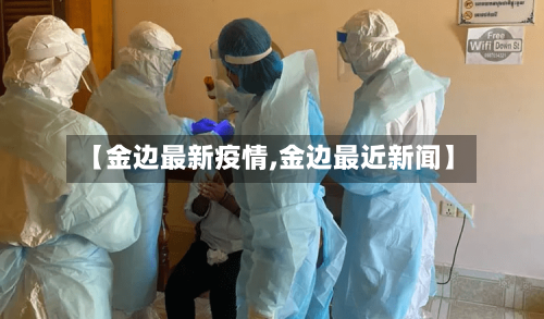 【金边最新疫情,金边最近新闻】