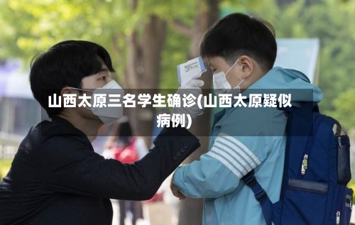山西太原三名学生确诊(山西太原疑似病例)-第2张图片