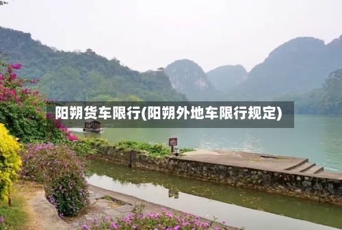 阳朔货车限行(阳朔外地车限行规定)-第2张图片