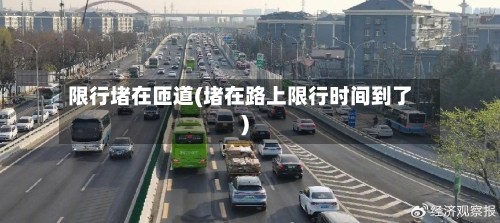 限行堵在匝道(堵在路上限行时间到了)