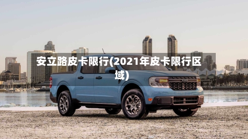 安立路皮卡限行(2021年皮卡限行区域)-第2张图片