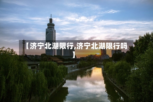【济宁北湖限行,济宁北湖限行吗】-第3张图片