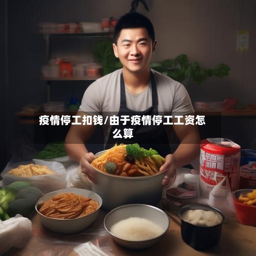 疫情停工扣钱/由于疫情停工工资怎么算-第3张图片