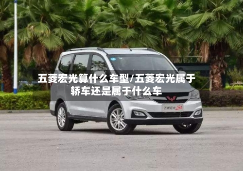 五菱宏光算什么车型/五菱宏光属于轿车还是属于什么车
