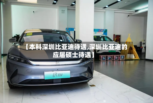 【本科深圳比亚迪待遇,深圳比亚迪的应届硕士待遇】