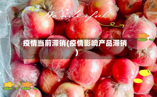 疫情当前滞销(疫情影响产品滞销)-第3张图片