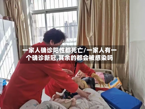 一家人确诊阳性都死亡/一家人有一个确诊新冠,其余的都会被感染吗-第3张图片