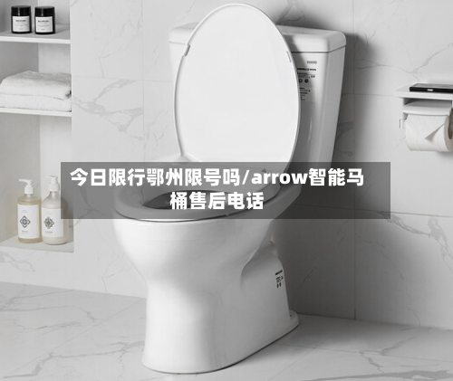 今日限行鄂州限号吗/arrow智能马桶售后电话