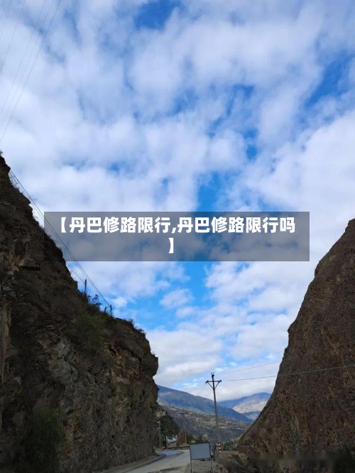 【丹巴修路限行,丹巴修路限行吗】-第3张图片