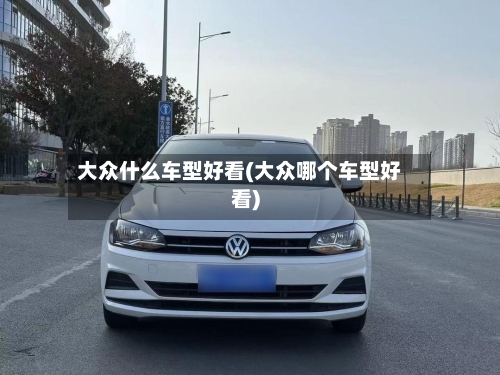 大众什么车型好看(大众哪个车型好看)