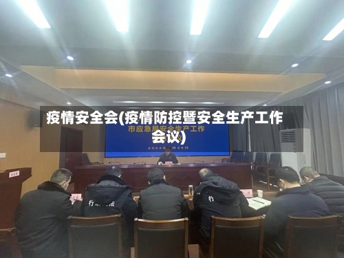 疫情安全会(疫情防控暨安全生产工作会议)-第2张图片