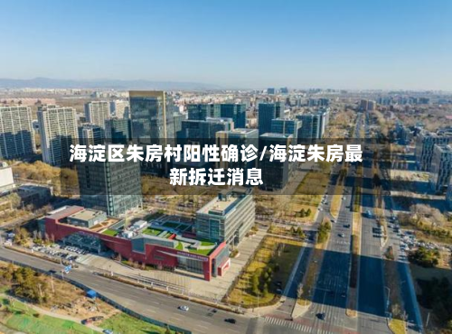 海淀区朱房村阳性确诊/海淀朱房最新拆迁消息-第3张图片