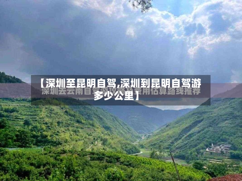 【深圳至昆明自驾,深圳到昆明自驾游多少公里】-第2张图片